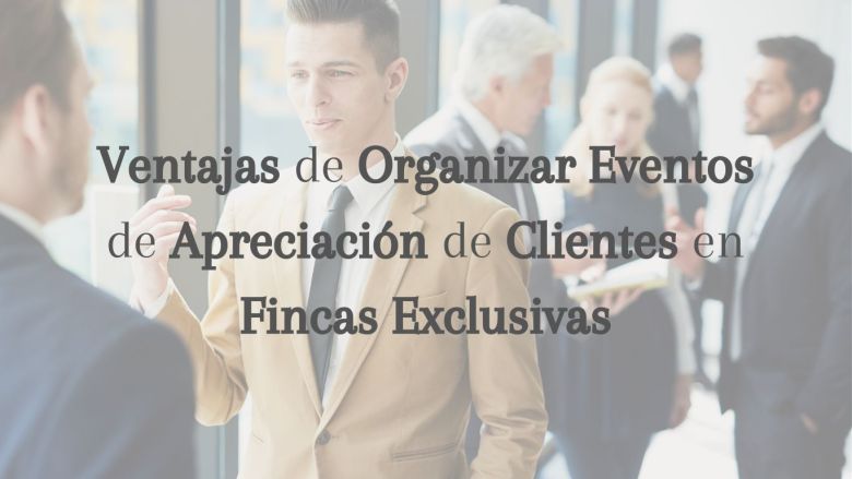 Ventajas de Organizar Eventos de Apreciación de Clientes en Fincas Exclusivas